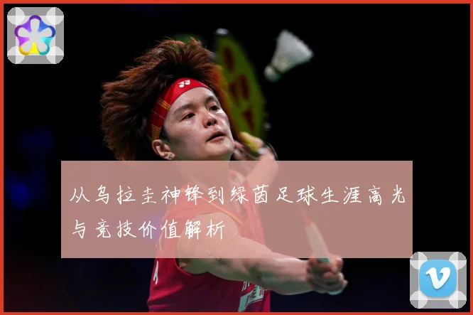 从乌拉圭神锋到绿茵足球生涯高光与竞技价值解析