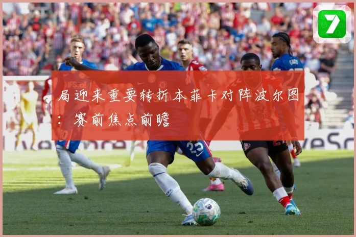 局迎来重要转折本菲卡对阵波尔图：赛前焦点前瞻