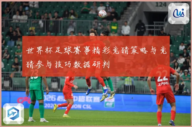 世界杯足球赛事精彩竞猜策略与竞猜参与技巧数据研判