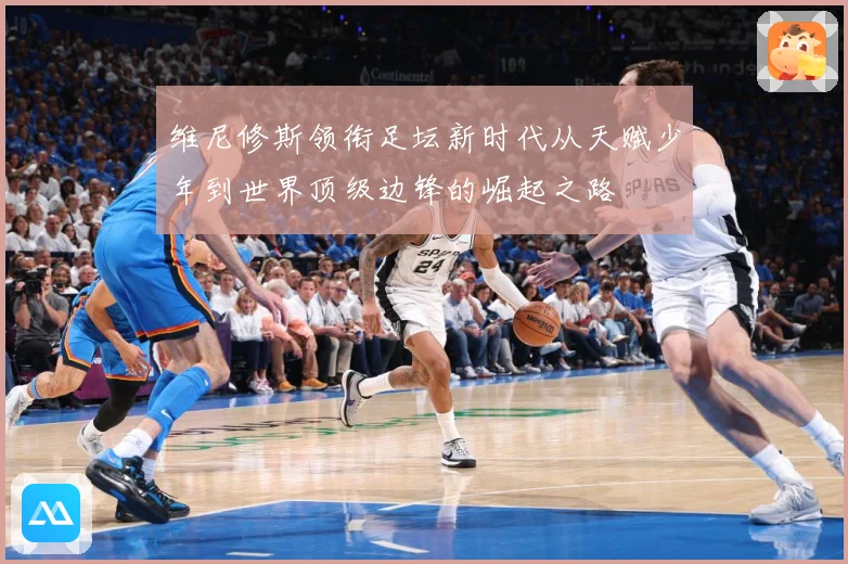 维尼修斯领衔足坛新时代从天赋少年到世界顶级边锋的崛起之路