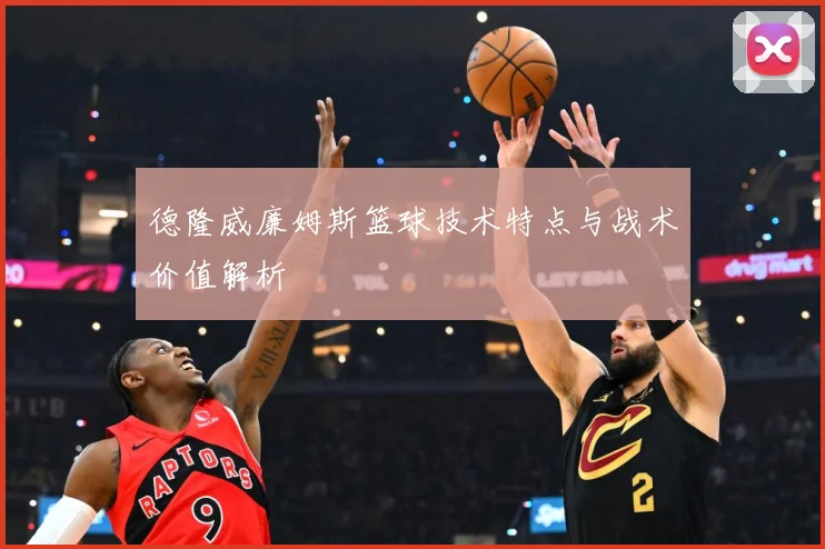 德隆威廉姆斯篮球技术特点与战术价值解析