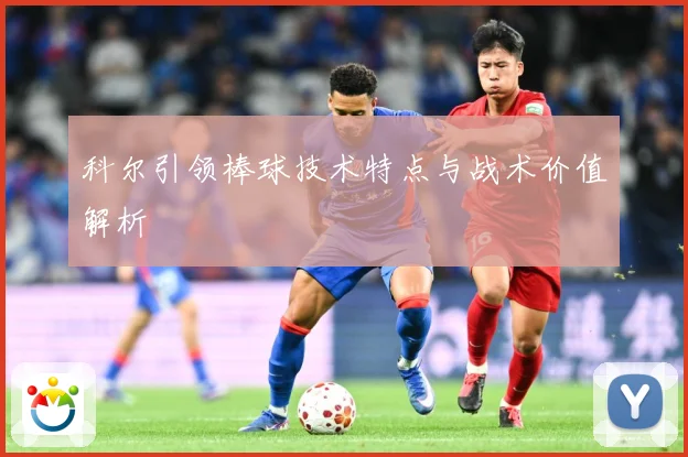 科尔引领棒球技术特点与战术价值解析