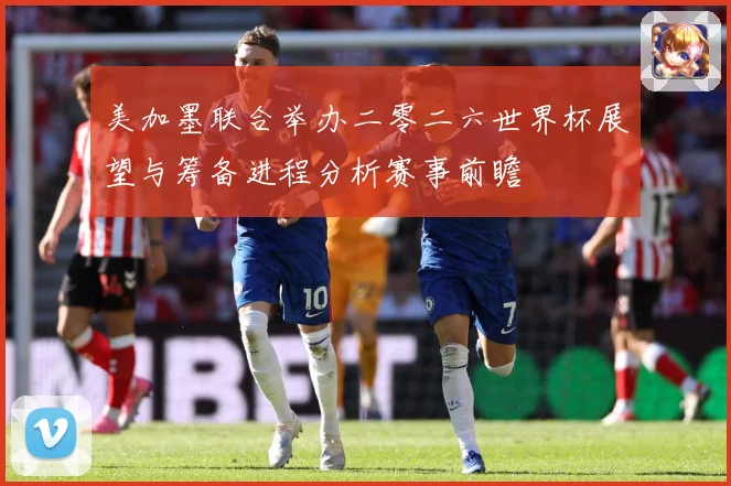 美加墨联合举办二零二六世界杯展望与筹备进程分析赛事前瞻