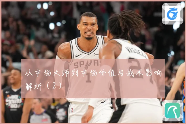 从中场大师到中场价值与战术影响解析（2）