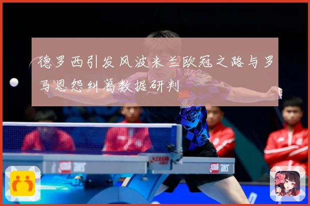 德罗西引发风波米兰欧冠之路与罗马恩怨纠葛数据研判