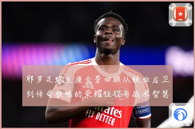 耶罗足球生涯全景回顾从铁血后卫到传奇教练的荣耀征程与战术智慧解析