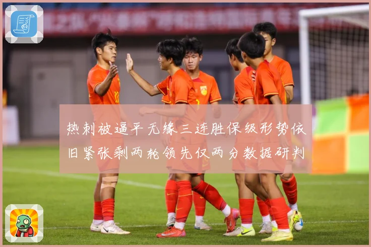 热刺被逼平无缘三连胜保级形势依旧紧张剩两轮领先仅两分数据研判