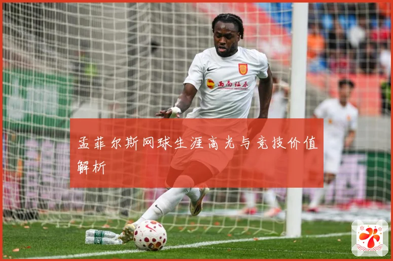 孟菲尔斯网球生涯高光与竞技价值解析