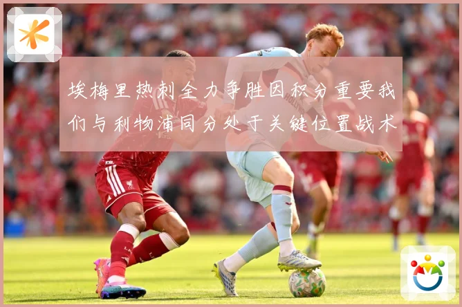 埃梅里热刺全力争胜因积分重要我们与利物浦同分处于关键位置战术观察