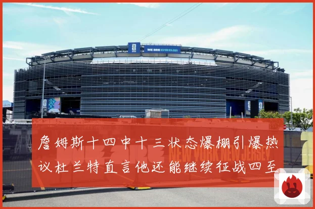 詹姆斯十四中十三状态爆棚引爆热议杜兰特直言他还能继续征战四至赛场复盘