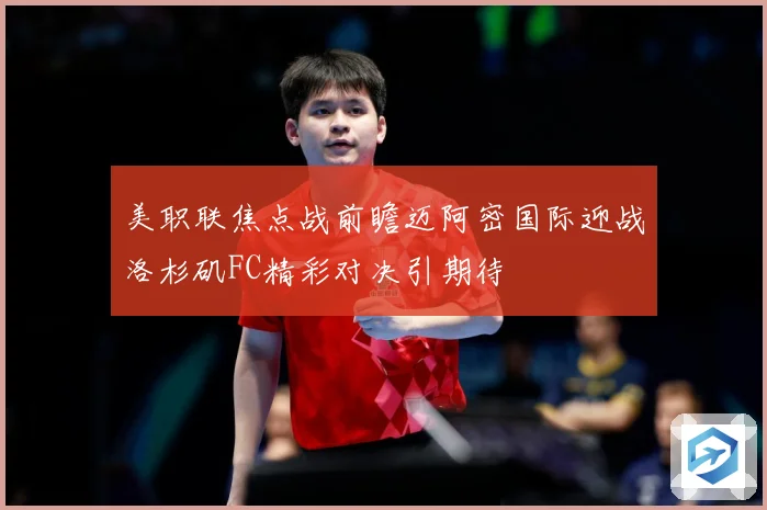 美职联焦点战前瞻迈阿密国际迎战洛杉矶FC精彩对决引期待
