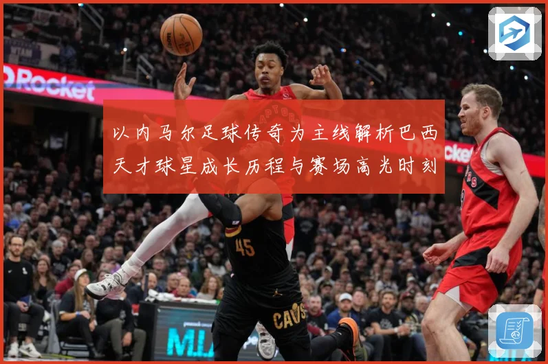 以内马尔足球传奇为主线解析巴西天才球星成长历程与赛场高光时刻