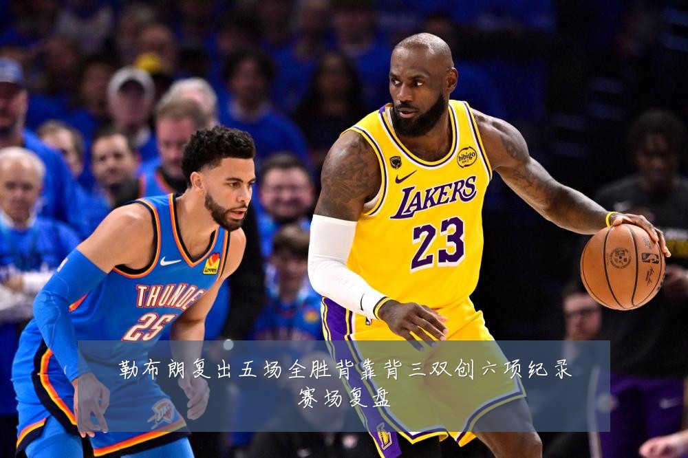 勒布朗复出五场全胜背靠背三双创六项纪录赛场复盘