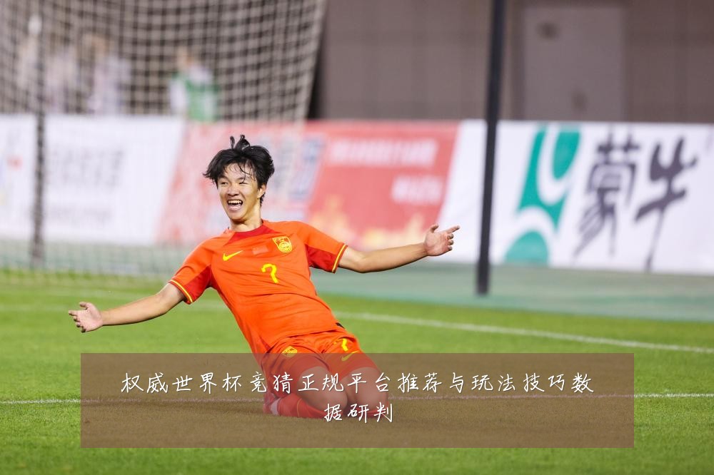 权威世界杯竞猜正规平台推荐与玩法技巧数据研判
