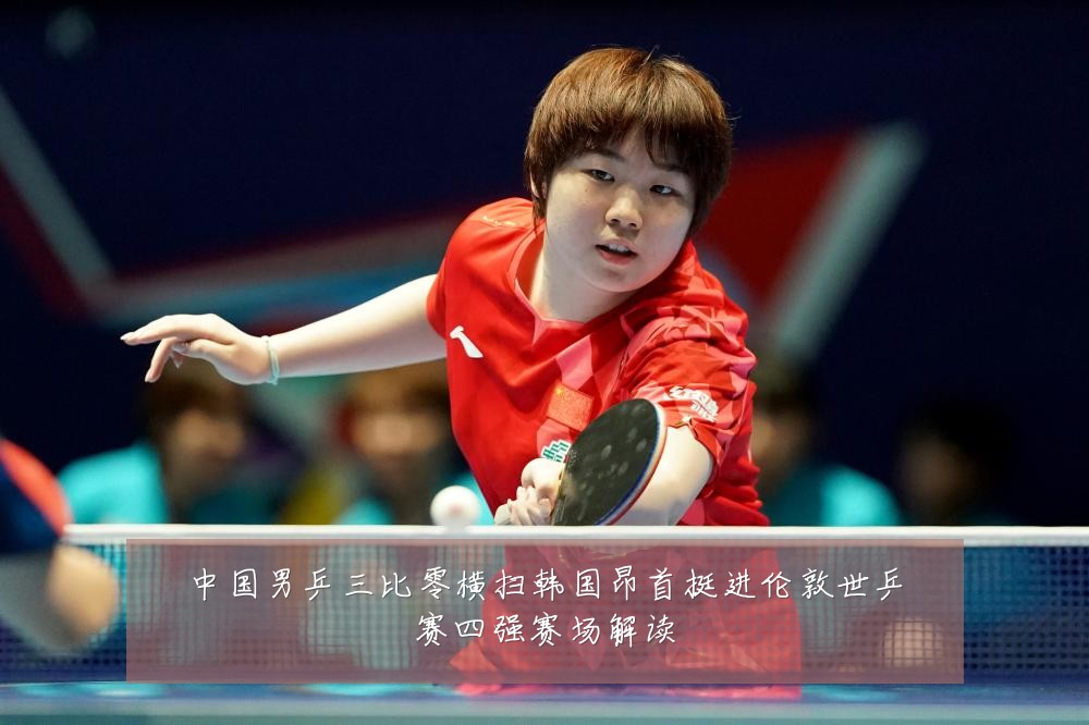 中国男乒三比零横扫韩国昂首挺进伦敦世乒赛四强赛场解读