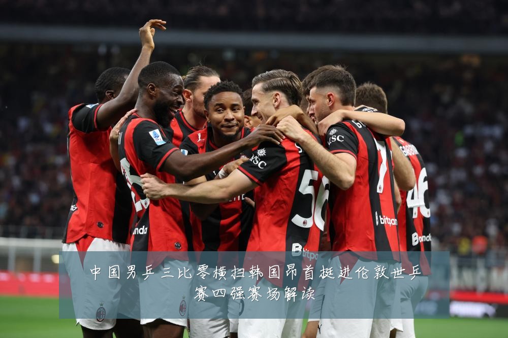 中国男乒三比零横扫韩国昂首挺进伦敦世乒赛四强赛场解读