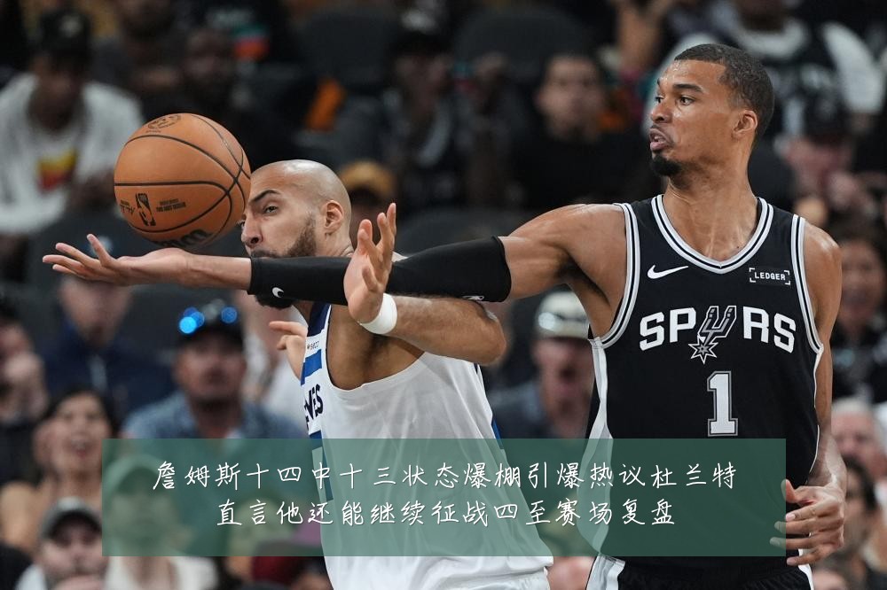 詹姆斯十四中十三状态爆棚引爆热议杜兰特直言他还能继续征战四至赛场复盘